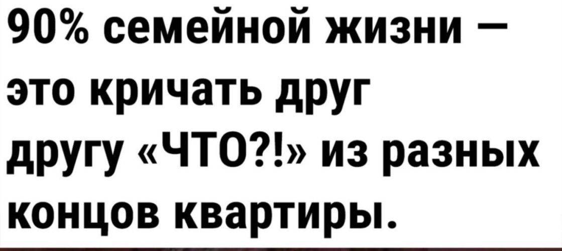 90 семейной жизни это кричать друг другу ЧТОЪ из разных концов квартиры