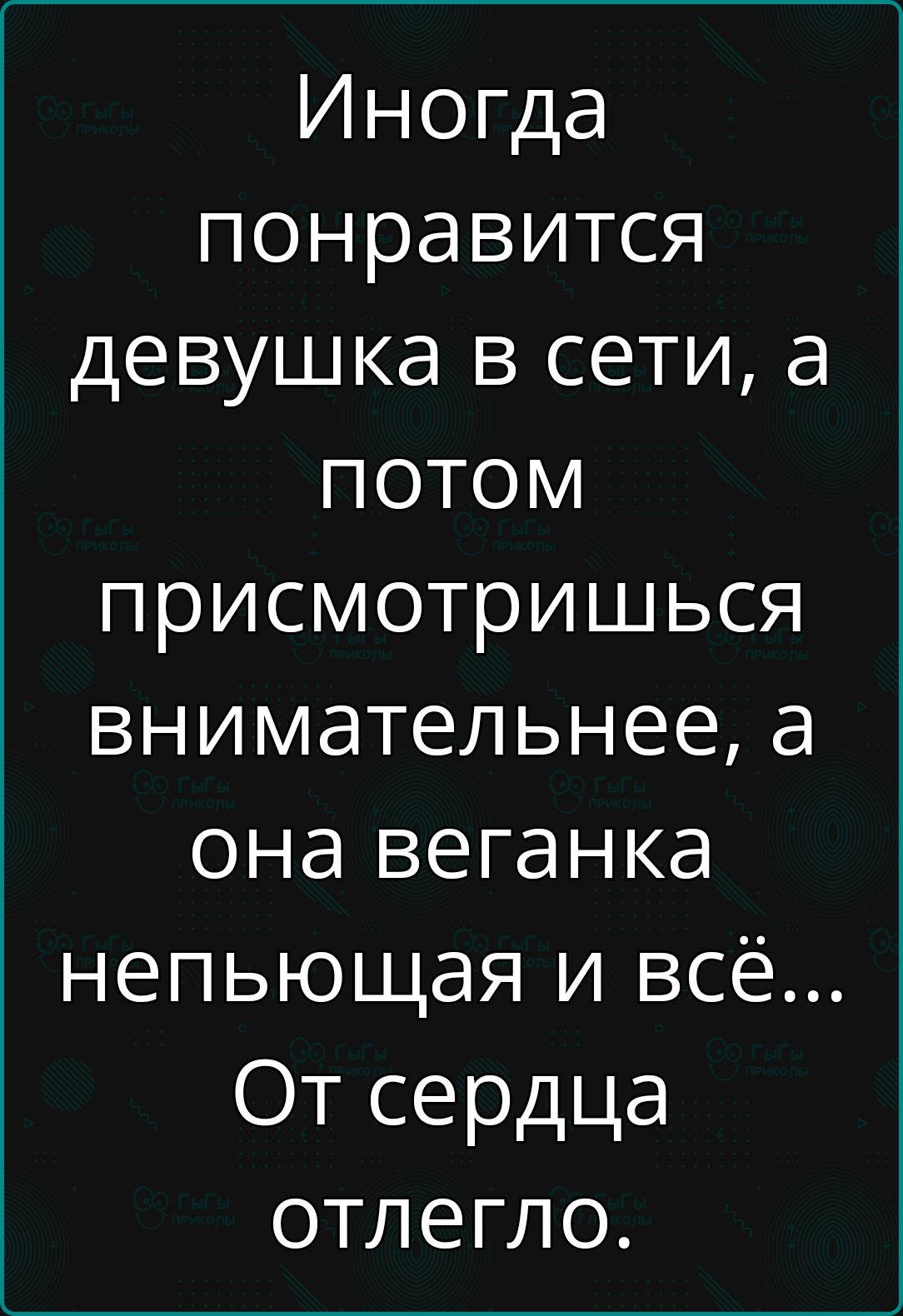 Иногда понравится девушка в сети а потоМ присмотришься внимательнее а она веганка непьющая и всё От сердца отлегло