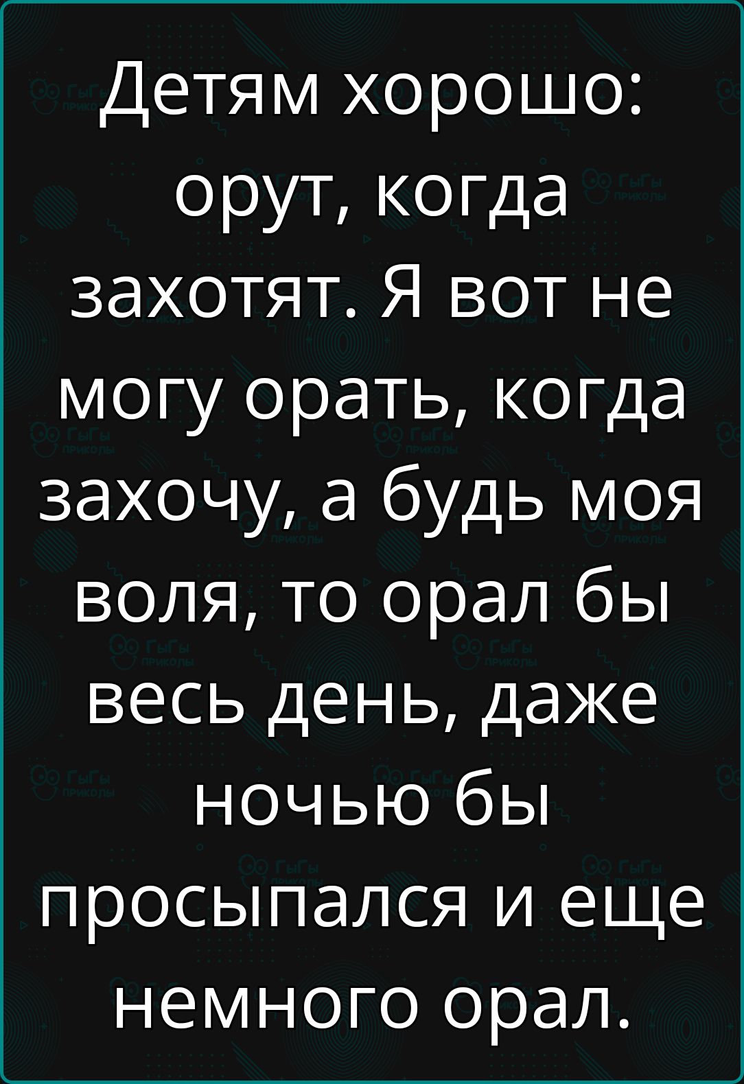 Детям хорошо орут когда захотят Я вот не могу орать когда захочу а будь моя воля то орал бы весь день даже ночью бы просыпался и еще немного орал