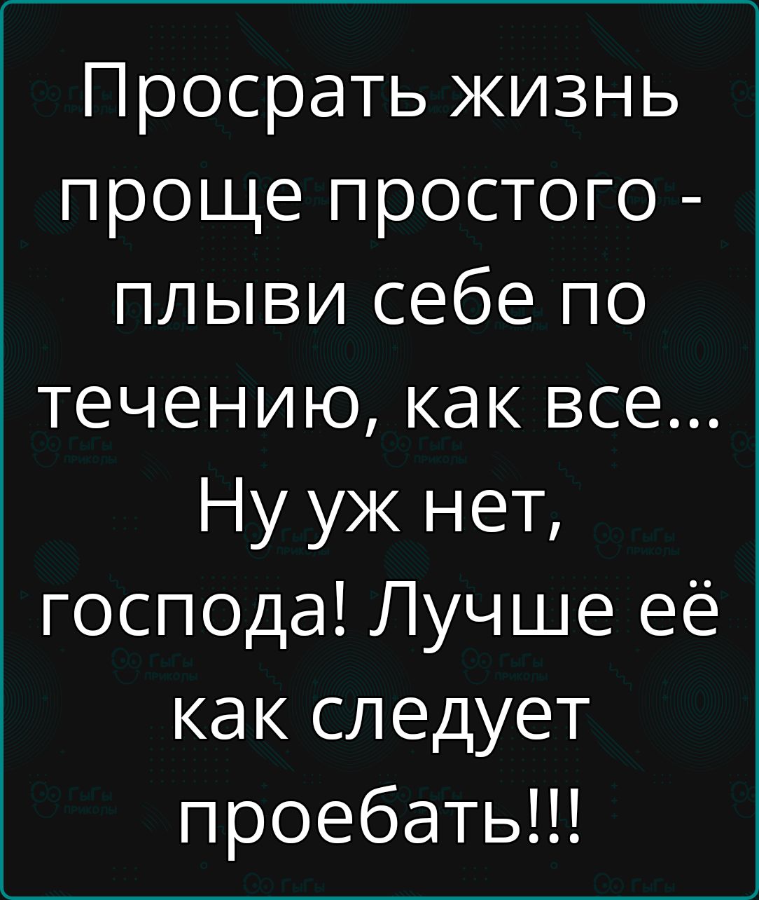 Просрать жизнь проще простого плыви себе по течению как все Ну уж нет господа Лучше её как следует проебать