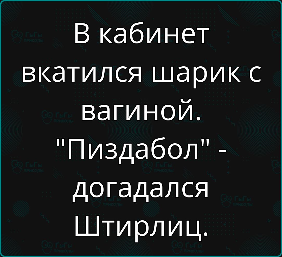 В кабинет вкатился шарик с вагиной Пиздабол догадался Штирлиц