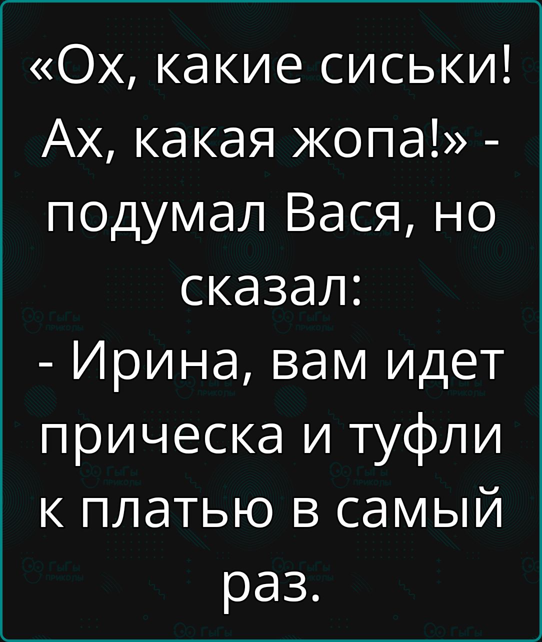 Ох какие сиськи Ах какая жопа подумал Вася но сказал Ирина вам идет прическа и туфли к платью в самый раз