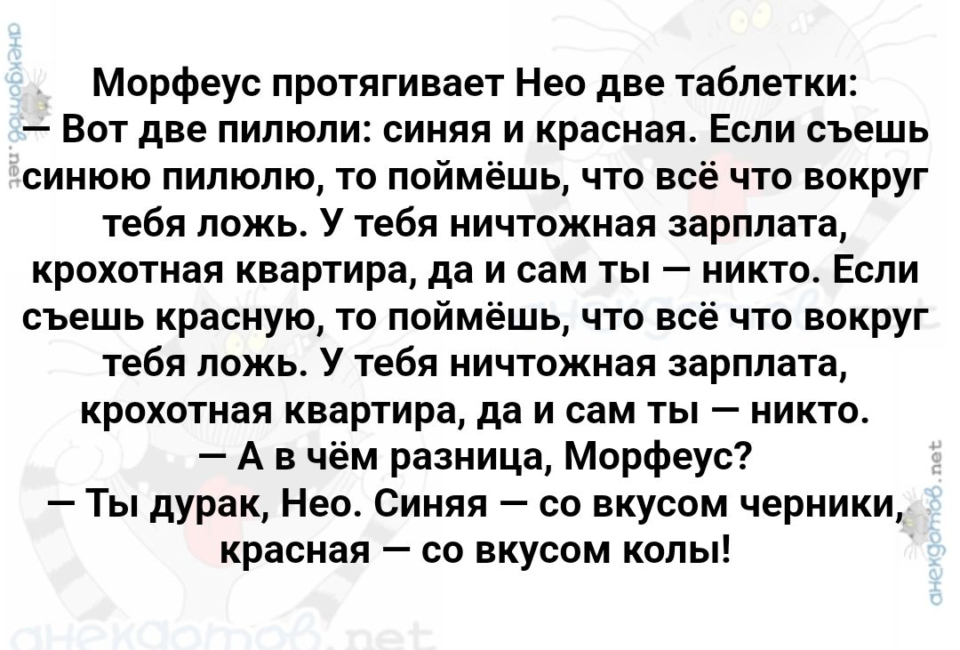 Морфеус протягивает Нео две таблетки Вот две пилюли синяя и красная Если съешь синюю пилюлю то поймёшь что всё что вокруг тебя ложь У тебя ничтожная зарплата крохотная квартира да и сам ты никто Если съешь красную то поймёшь что всё что вокруг тебя ложь У тебя ничтожная зарплата крохотная квартира да и сам ты никто Авчём разница Морфеус Ты дурак Не