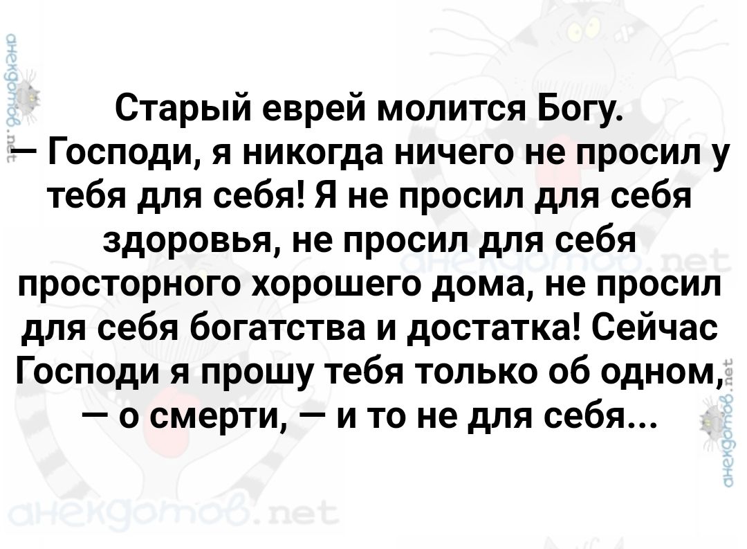 Старый еврей молится Богу Господи я никогда ничего не просил у тебя для себя Я не просил для себя здоровья не просил для себя просторного хорошего дома не просил для себя богатства и достатка Сейчас Господи я прошу тебя только об одном о смерти и то не для себя