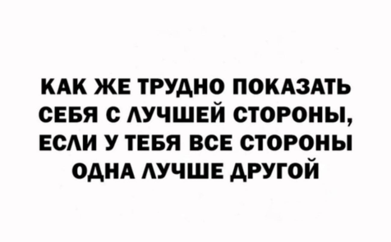 КАК ЖЕ ТРУДНО ПОКАЗАТЬ СЕБЯ С ЛУЧШЕЙ СТОРОНЫ ЕСЛИ У ТЕБЯ ВСЕ СТОРОНЫ ОДНА ЛУЧШЕ ДРУГОЙ