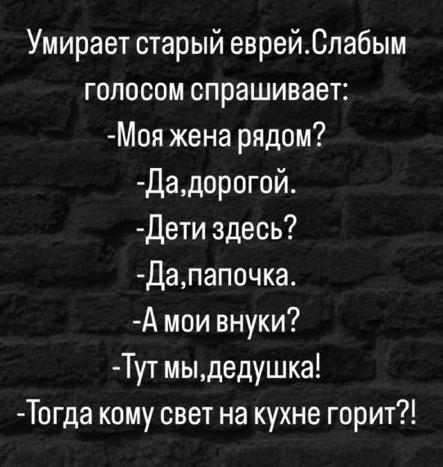 Умирает старый еврейСлабым голосом спрашивает Моя жена рядом Дадорогой Дети здесь Дапапочка А мои внуки Тут мыдедушка Тогда кому свет на кухне горит