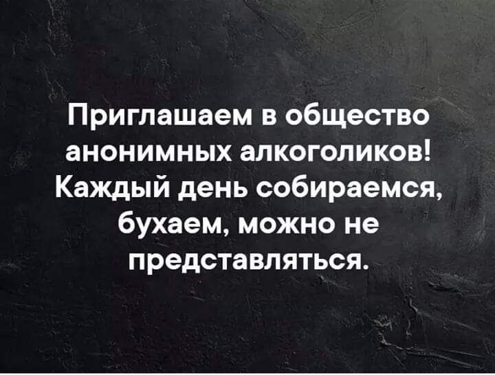 Приглашаем в общество анонимных алкоголиков Каждый день собираемся бухаем можно не представляться