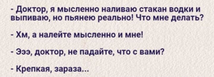 Доктор я мысленно наливаю стакан водки и выпиваю но пьянею реально Что мне делать Хм а налейте мысленно и мне Эээ доктор не падайте что с вами Крепкая зараза