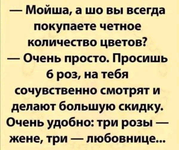 Мойша а шо вы всегда покупаете четное количество цветов Очень просто Просишь 6 роз на тебя сочувственно смотрят и делают большую скидку Очень удобно три розы жене три любовнице