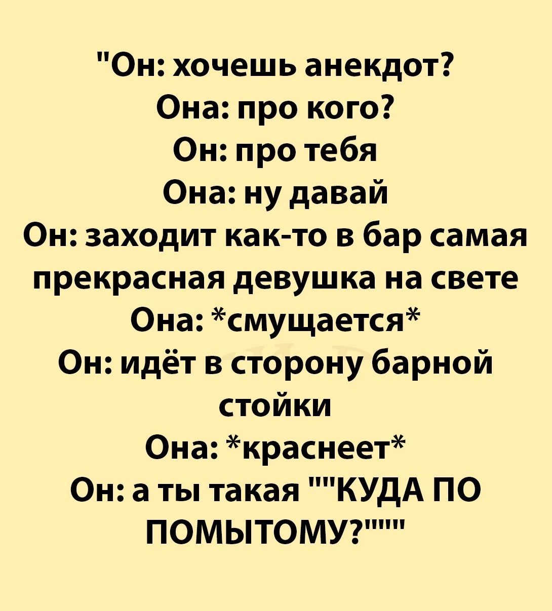 Он хочешь анекдот Она про кого Он про тебя Она ну давай Он заходит как то в бар самая прекрасная девушка на свете Она смущается Он идёт в сторону барной стойки Она краснеет Он а ты такая КУДА ПО ПОМЫТОМУ