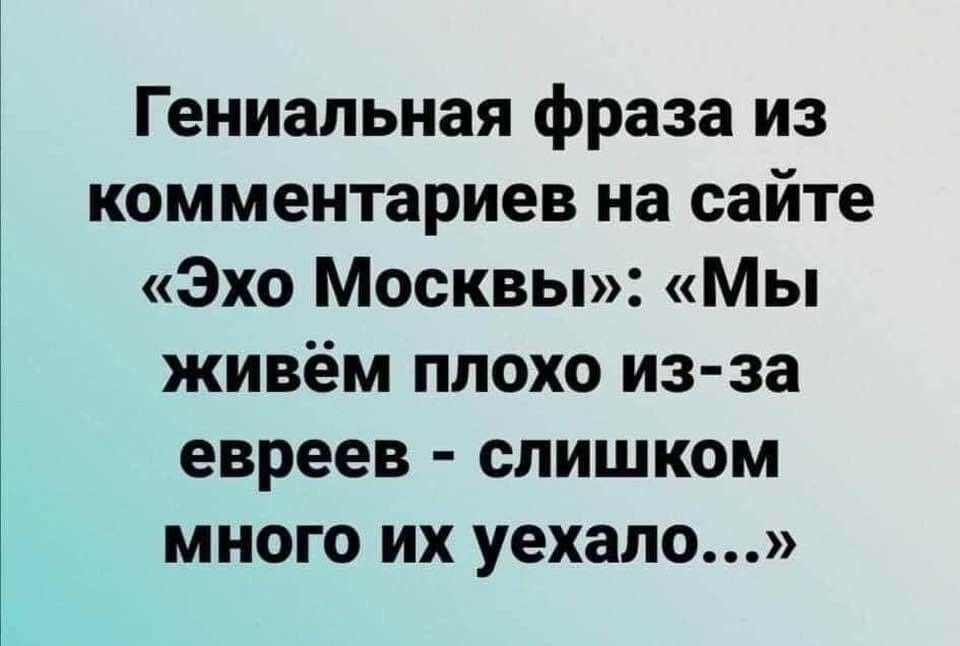 Гениальная фраза из комментариев на сайте Эхо Москвы Мы живём плохо из за евреев слишком много их уехало