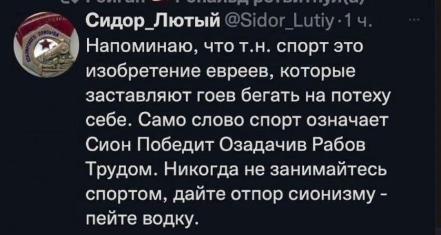 Сидор_Лютый 540г уу 1 ч Напоминаю что тн спорт это изобретение евреев которые заставляют гоев бегать на потеху себе Само слово спорт означает Сион Победит Озадачив Рабов Трудом Никогда не занимайтесь спортом дайте отпор сионизму пейте водку