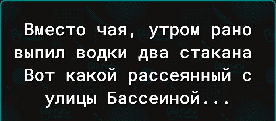 Вместо чая утром рано выпил водки два стакана Вот какой рассеянный с улицы Бассеиной