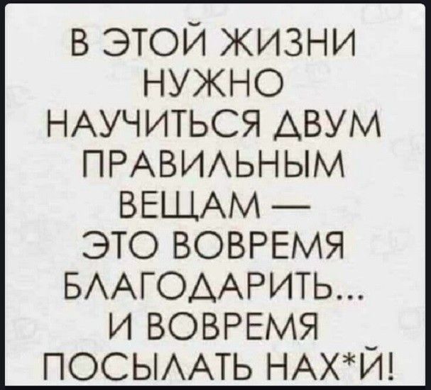 В ЭТОЙ ЖИЗНИ НУЖНО НАУЧИТЬСЯ ДВУМ ПРАВИЛЬНЫМ ВЕЩАМ ЭТО ВОВРЕМЯ БЛАГОДАРИТЬ И ВОВРЕМЯ _ ПОСЫЛАТЬ НАХЙ