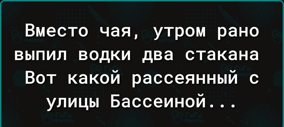 Вместо чая утром рано выпил водки два стакана Вот какой рассеянный с улицы Бассеиной