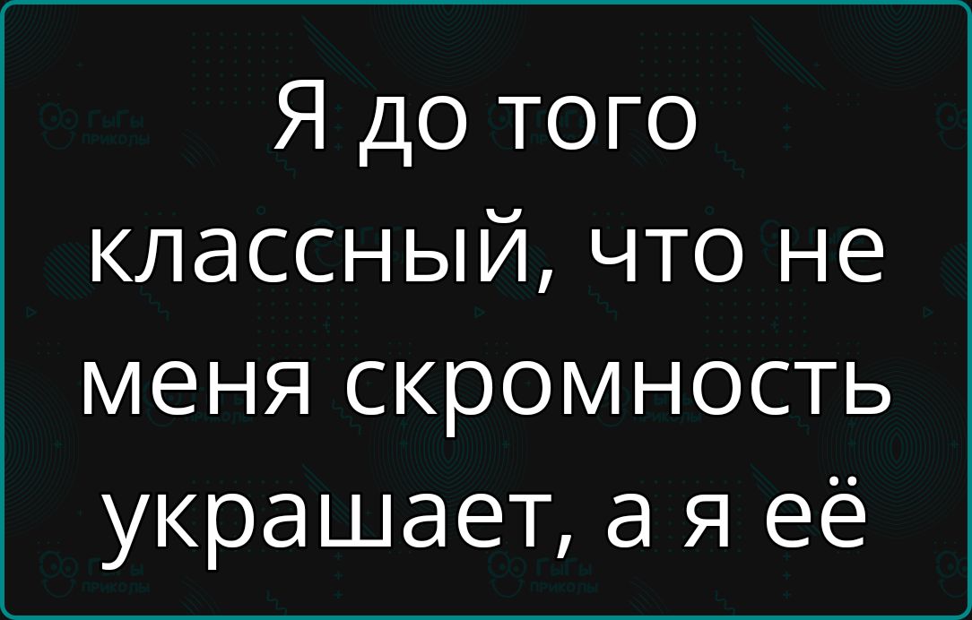 Я до того классный что не меня скромность украшает а я её