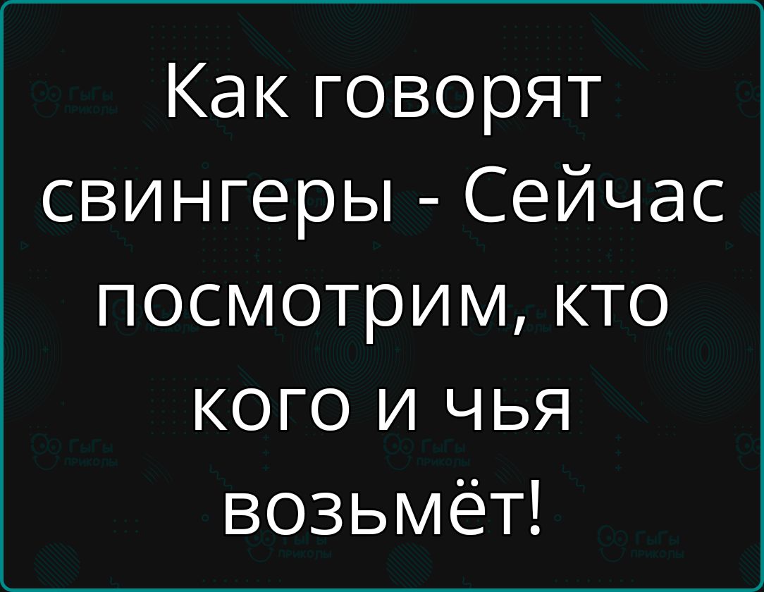 Как говорят свингеры Сейчас посмотрим кто КОГО и чЬя возьмёт