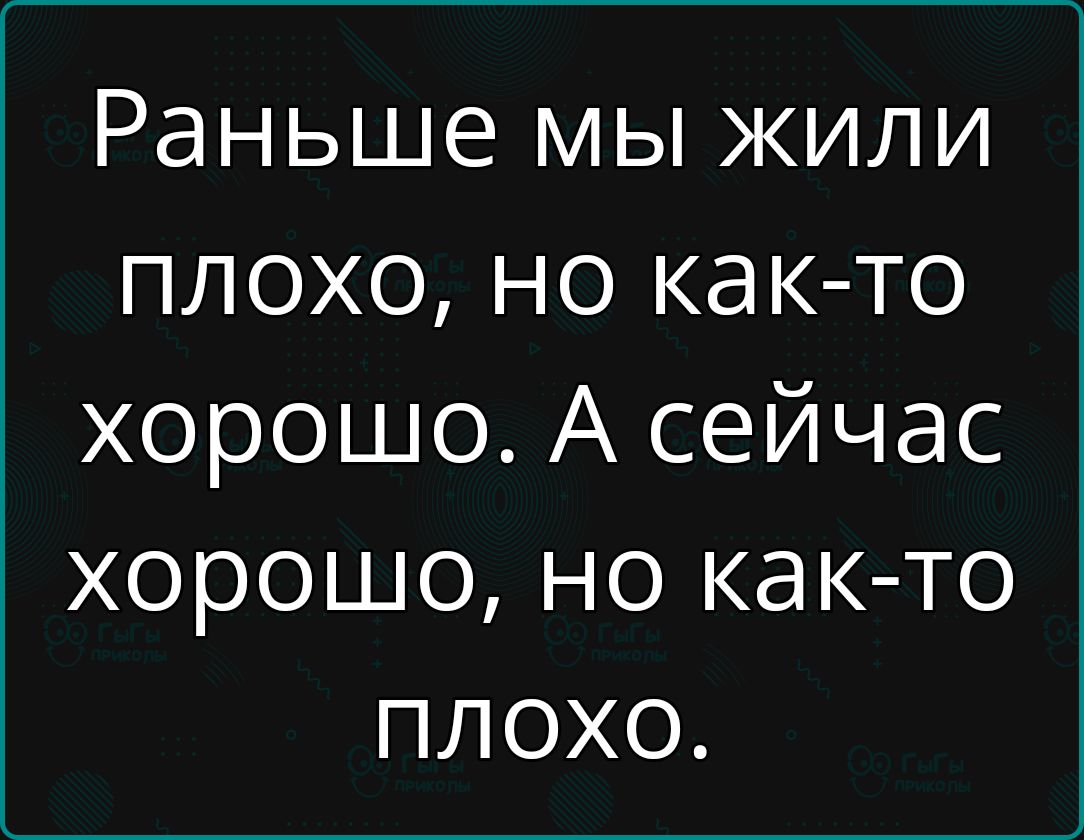 Раньше мы жили плохо но как то хорошо А сейчас хорошо но как то плохо