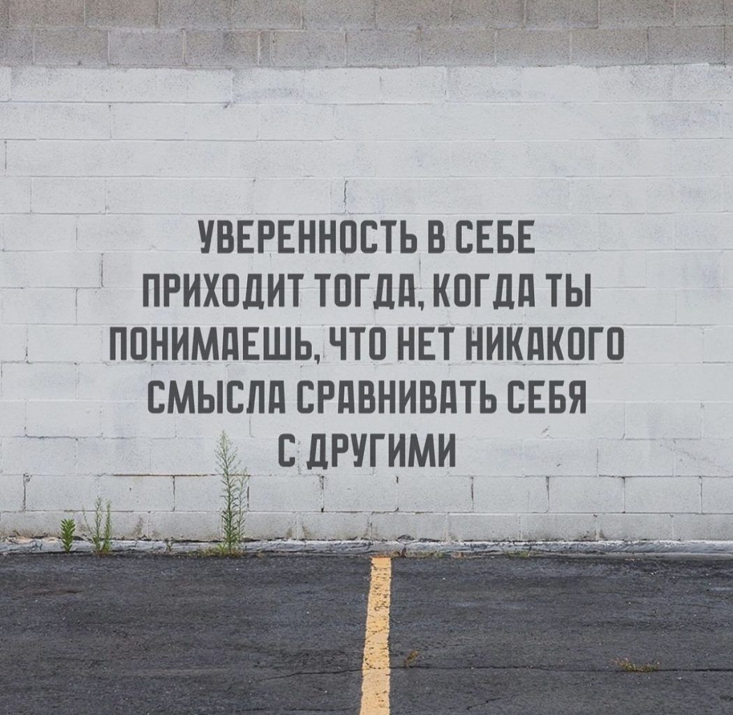 УВЕРЕННОСТЬ В СЕБЕ ПРИХОДИТ ТОГ ДА КОГДА ТЫ ПОНИМАЕШЬ ЧТО НЕТ НИКАКОГО СМЫСЛА СРАВНИВАТЬ СЕБЯ С ДРУГИМИ И на йЬ на