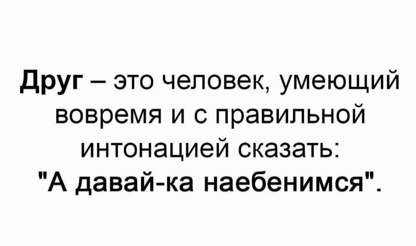 Друг это человек умеющий вовремя и с правильной интонацией сказать А давай ка наебенимся