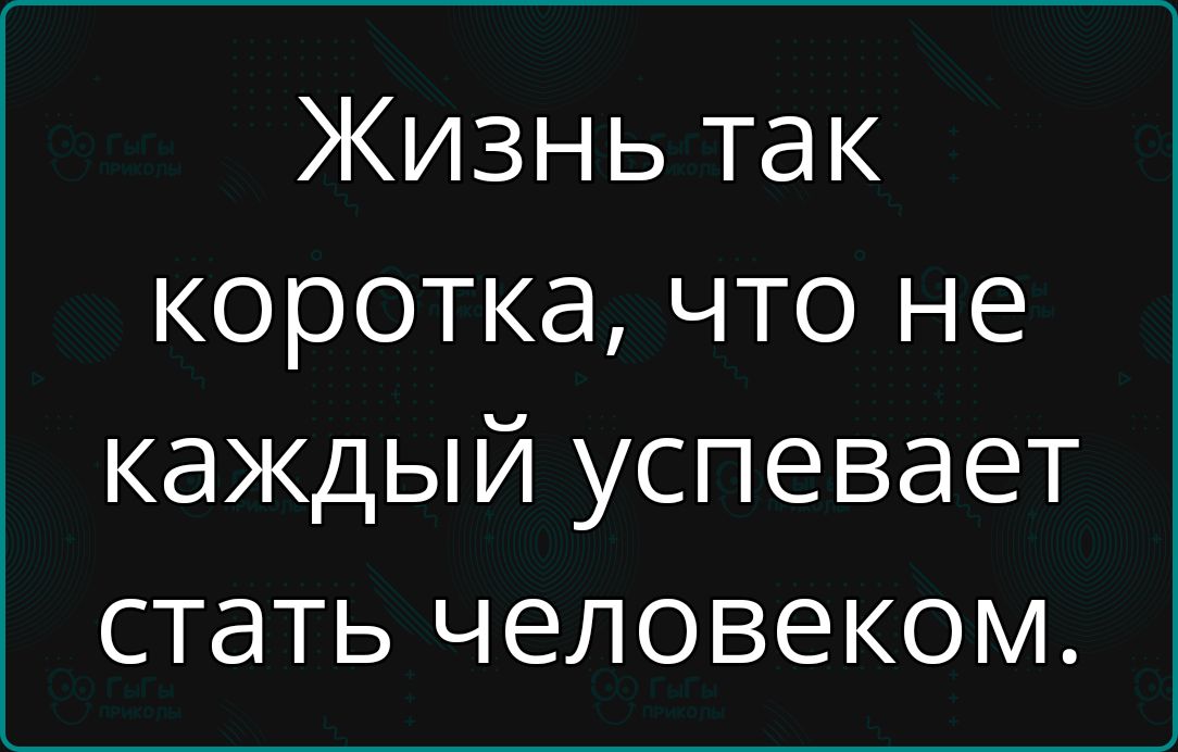 Жизнь так коротка что не каждый успевает стать человеком