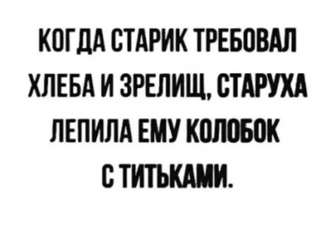 КОГДА СТАРИК ТРЕБОВАЛ ХЛЕБА И ЗРЕЛИЩ СТАРУХА ЛЕПИЛА ЕМУ КОЛОБОК СТИТЬКАМИ