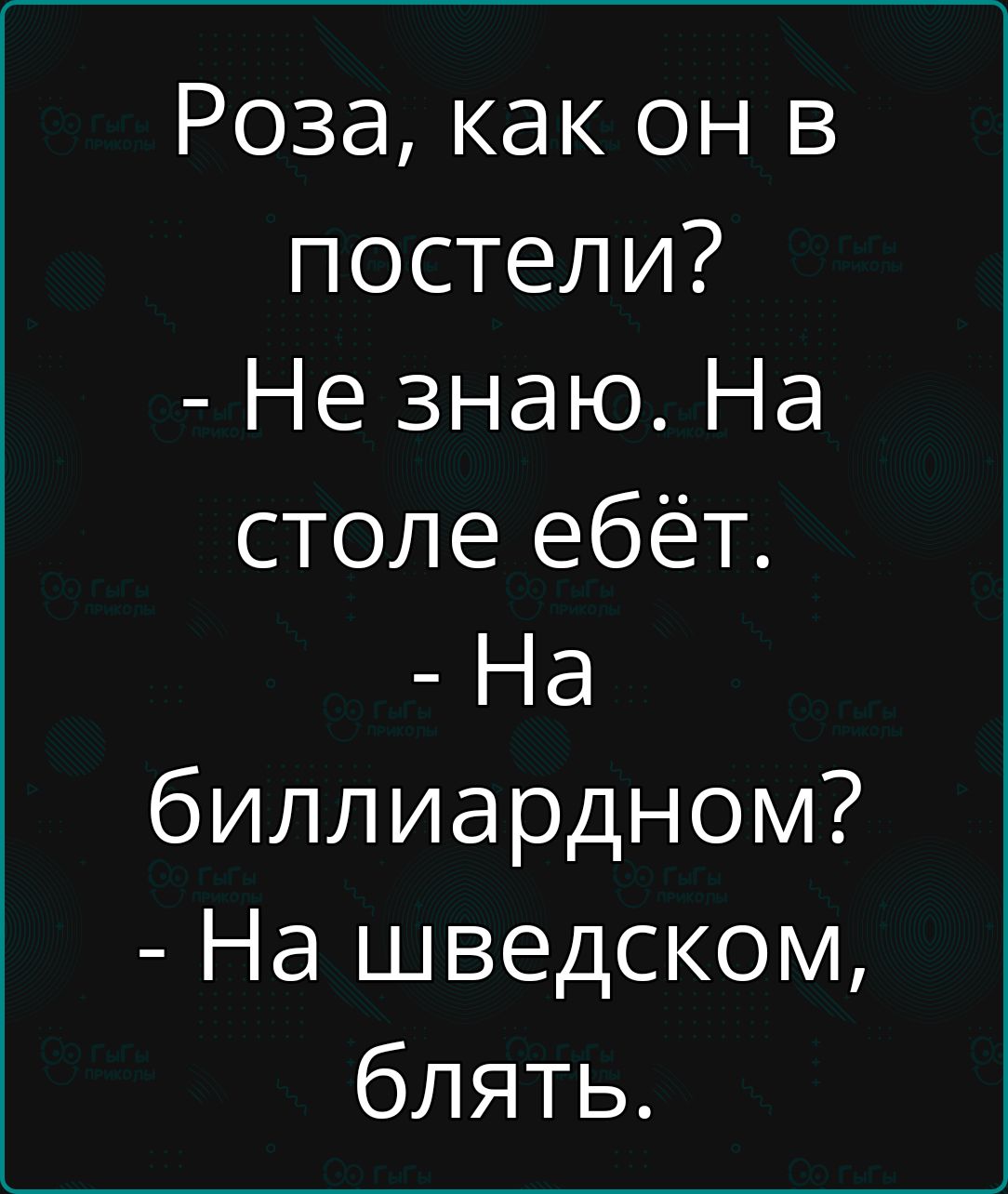 Роза как он в постели Не знаю На столе ебёт На биллиардном На шведском блять