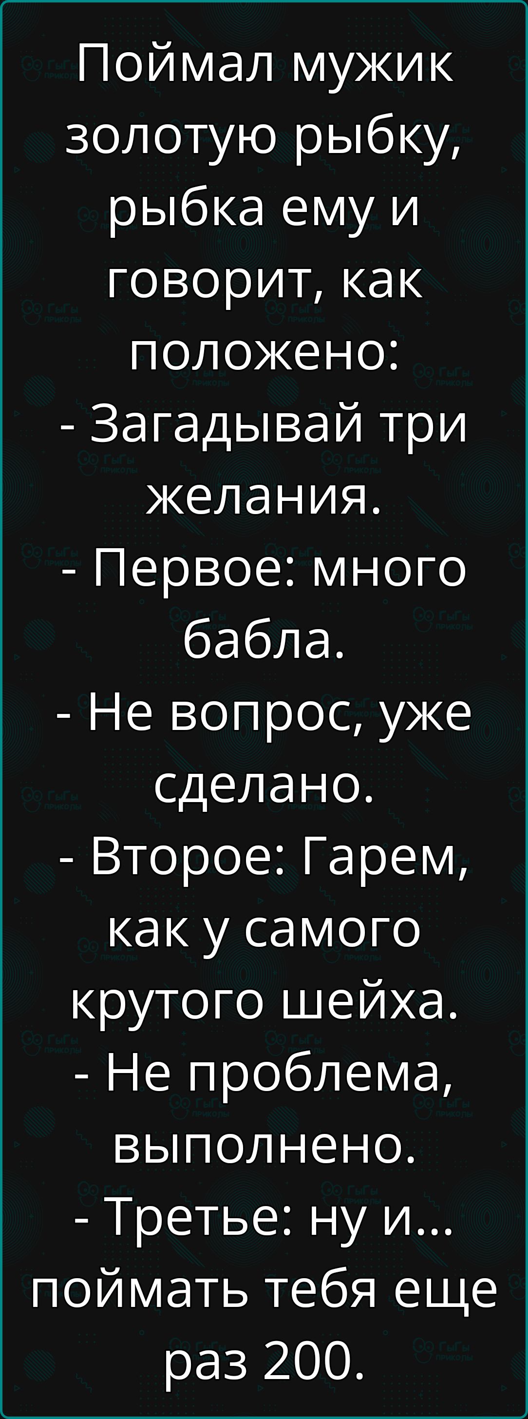 Поймал мужик золотую рыбку рыбка ему и говорит как положено Загадывай три желания Первое много бабла Не вопрос уже сделано Второе Гарем как у самого крутого шейха Не проблема выполнено Третье ну и поймать тебя еще раз 200