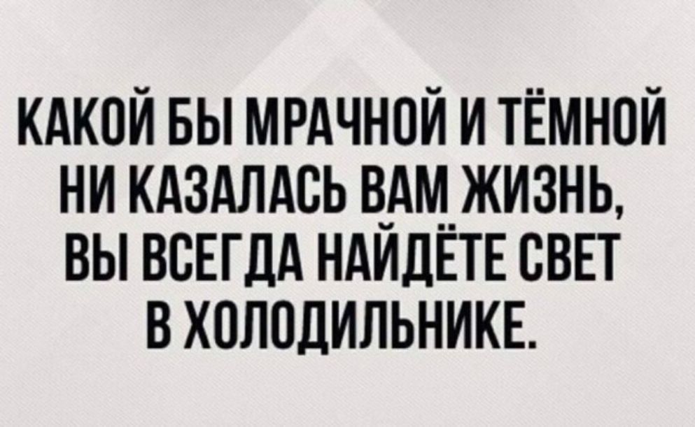 КАКОЙ БЫ МРАЧНОЙ И ТЁМНОЙ НИКАЗАЛАСЬ ВАМ ЖИЗНЬ ВЫ ВСЕГДА НАЙДЁТЕ СВЕТ В ХОЛОДИЛЬНИКЕ