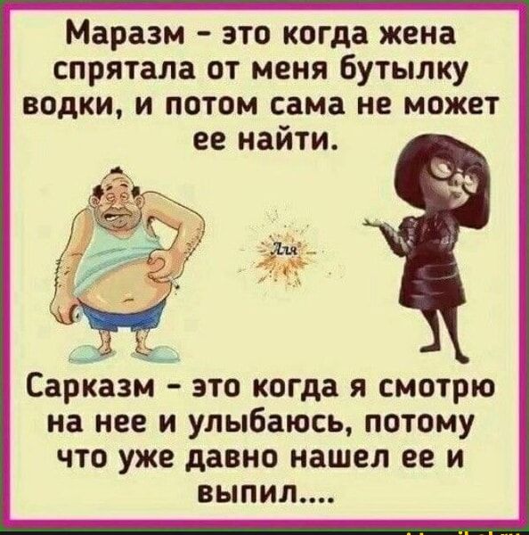 Маразм это когда жена спрятала от меня бутылку водки и потом сама не может ее найти Сарказм это когда я смотрю на нее и улыбаюсь потому что уже давно нашел ее и выпил