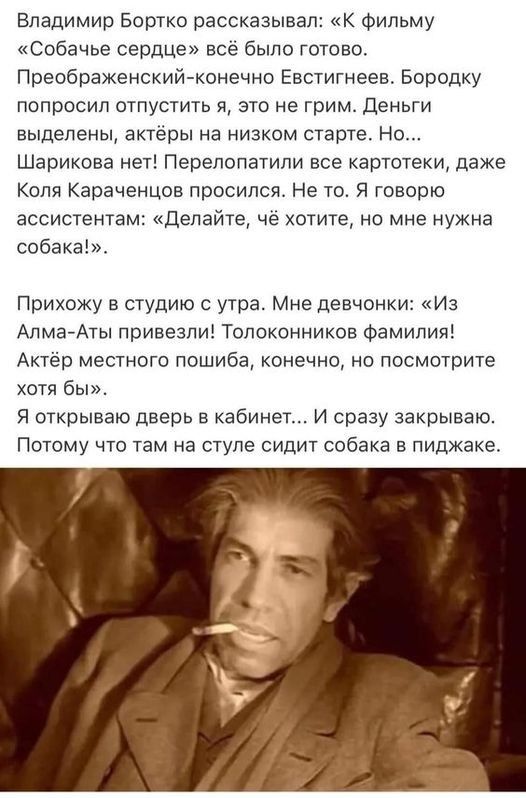 Владимир Бортко рассказывал К фильму Собачье сердце всё было готово Преображенский конечно Евстигнеев Бородку попросил отпустить я это не грим Деньги выделены актёры на низком старте Но Шарикова нет Перелопатили все картотеки даже Коля Караченцов просился Не то Я говорю ассистентам Делайте чё хотите но мне нужна собака Прихожу в студию с утра Мне д