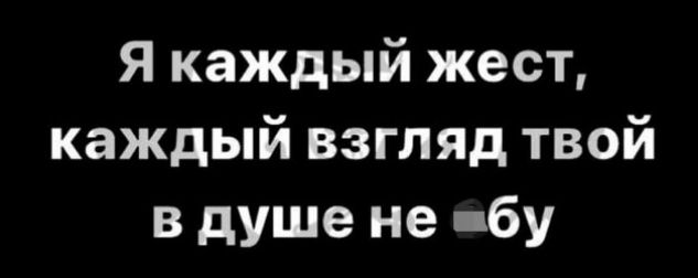 Я каждый жест каждый взгляд твой в душе не ебу