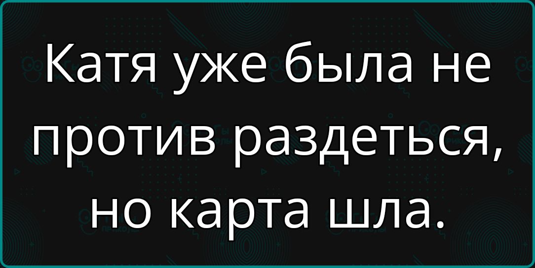 Катя уже была не против раздеться но карта шла