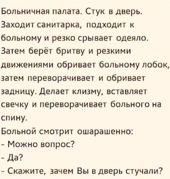 Больничная палата Стук в дверь Заходит санитарка подходит к больному и резко срывает одеяло Затем берёт бритву и резкими движениями обривает больному лобок затем переворачивает и обривает задницу Делает клизму вставляет свечку и переворачивает больного на спину Больной смотрит ошарашенно Можно вопрос Да Скажите зачем Вы в дверь стучали