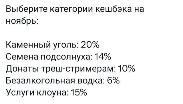 Выберите категории кешбэка на ноябрь Каменный уголь 20 Семена подсолнуха 14 Донаты треш стримерам 10 Безалкогольная водка 6 Услуги клоуна 15