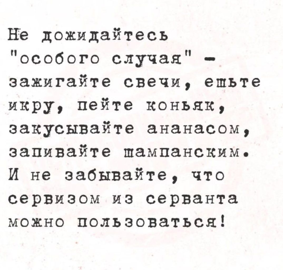 Не дожидайтесь особого случая зажигайте свечи епьте икру пейте коньяк закусывайте ананасом запивайте пампанскиме И не забывайте что сервизом из серванта можно пользоваться