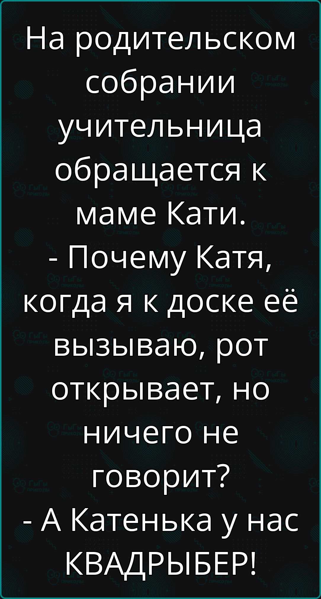 На родительском собрании учительница обращается к маме Кати Почему Катя когда я к доске её вызываю рот открывает но ничего не говорит А Катенька у нас КВАДРЫБЕР