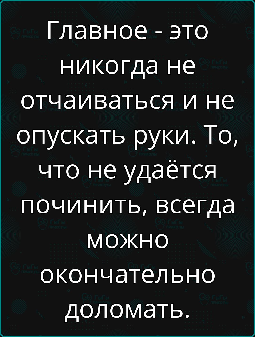 Главное это никогда не отчаиваться и не опускать руки То что не удаётся починить всегда можно окончательно доломать