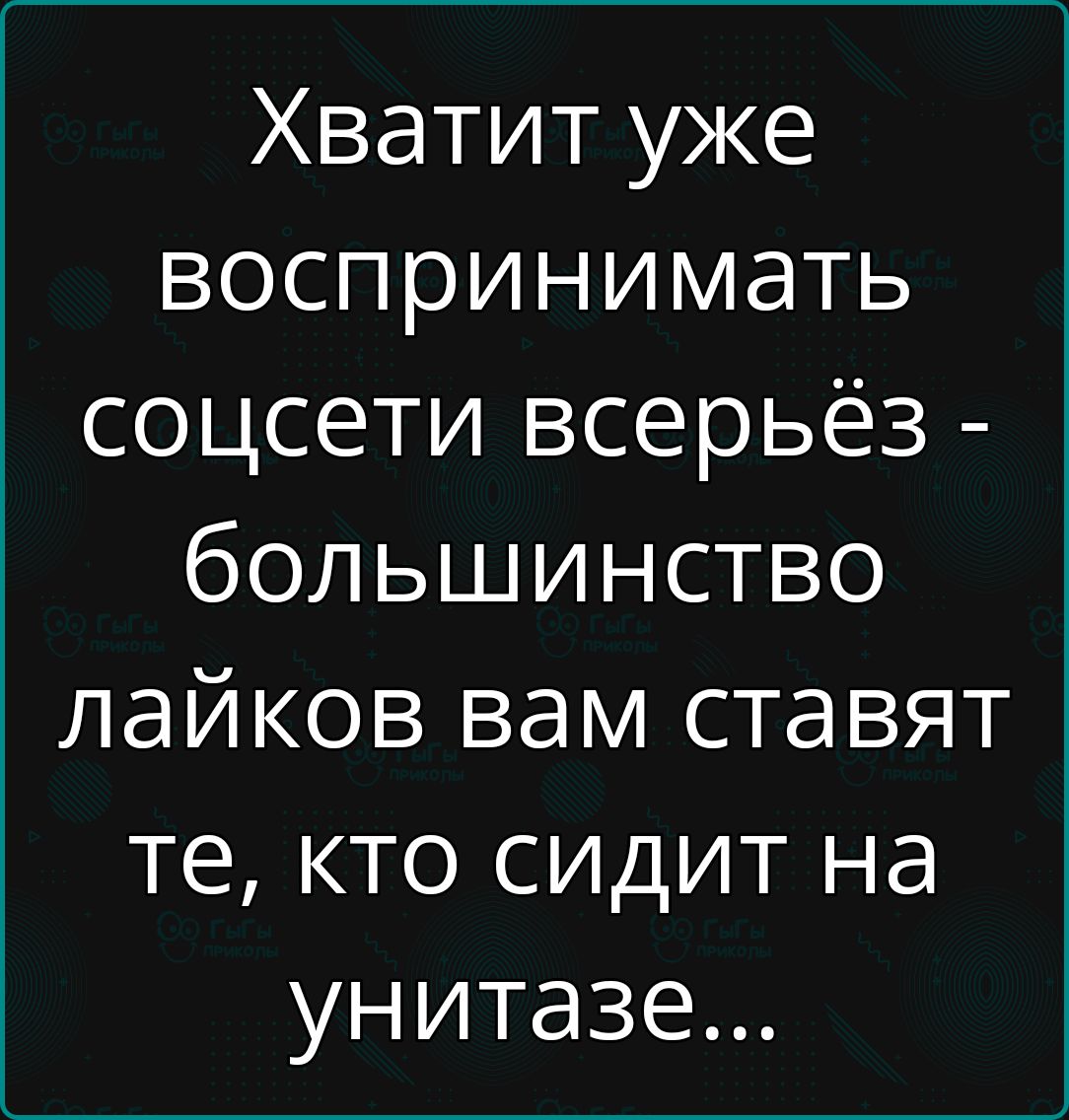 Хватит уже воспринимать соцсети всерьёз большинство лайков вам ставят те кто сидит на унитазе