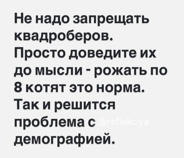 Не надо запрещать квадроберов Просто доведите их до мысли рожать по 8 котят это норма Так и решится проблема с демографией