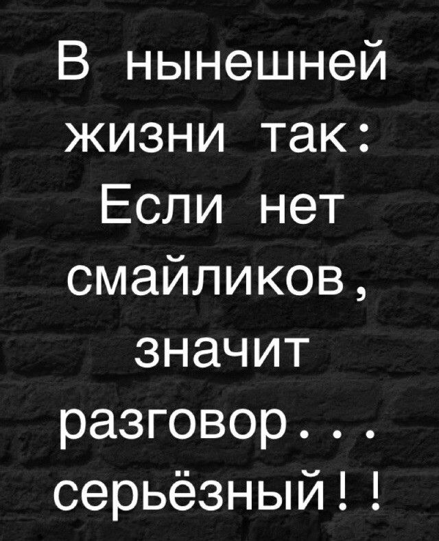 В нынешней жизни так Если нет смайликов значит разговор серьёзный