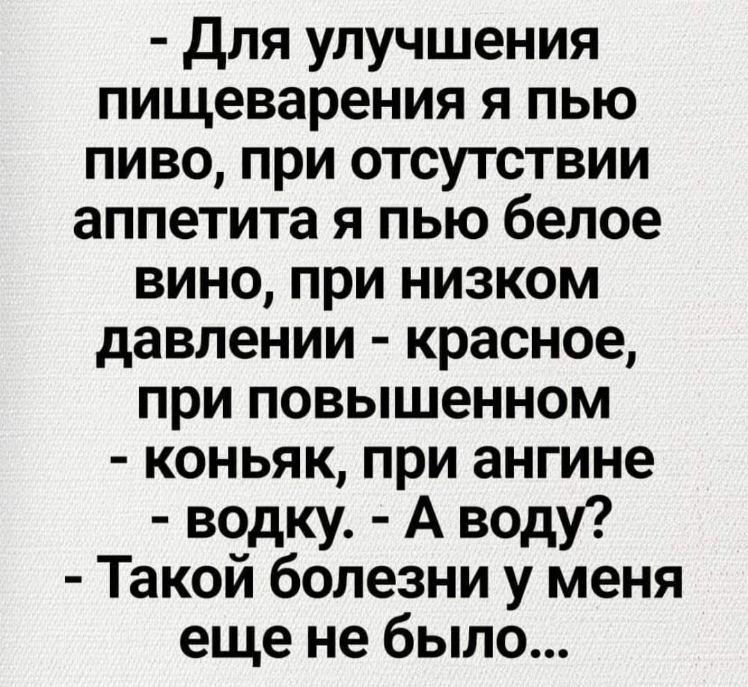 Для улучшения пищеварения я пью пиво при отсутствии аппетита я пью белое вино при низком давлении красное при повышенном коньяк при ангине водку А воду Такой болезни у меня еще не было