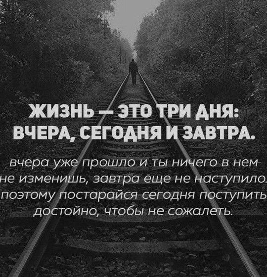 ЖИЗНЬ ЭТО ТРИ ДНЯ ВЧЕРА СЕГОДНЯ И ЗАВТРА вчера ужепрошло и ты ничего в нем не изменишь завтра еще не Наступило поэтомупостарайся сегодня поступить достойно чтобы не сожалеть