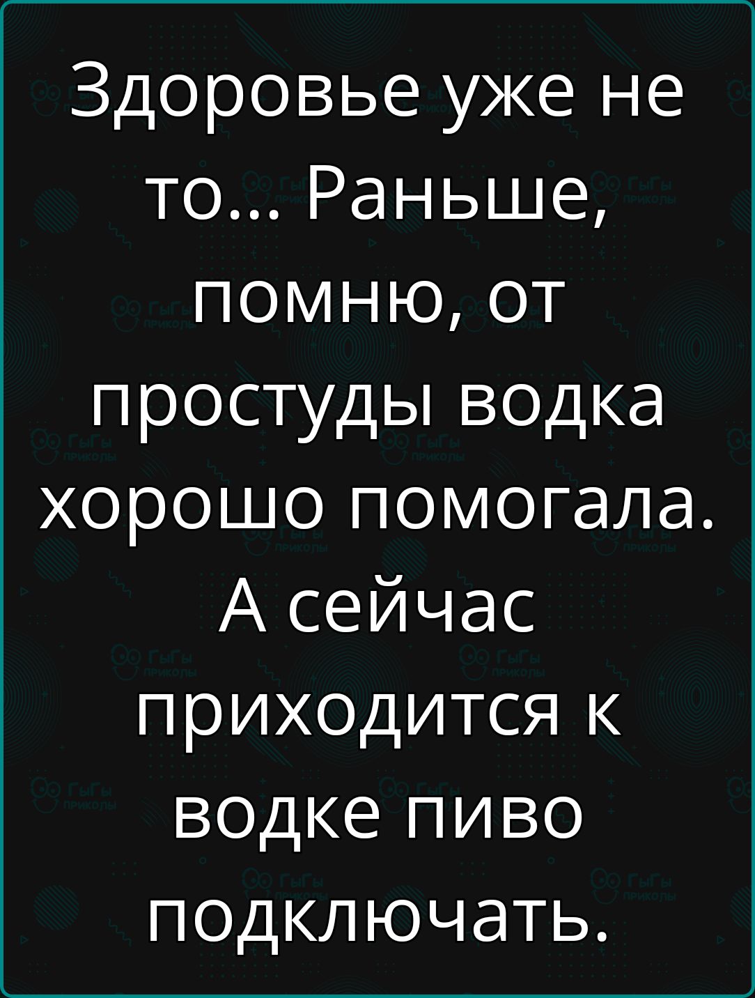 Здоровье уже не то Раньше ПОМНЮю от простуды водка хорошо помогала А сейчас приходится к водке пиво подключать