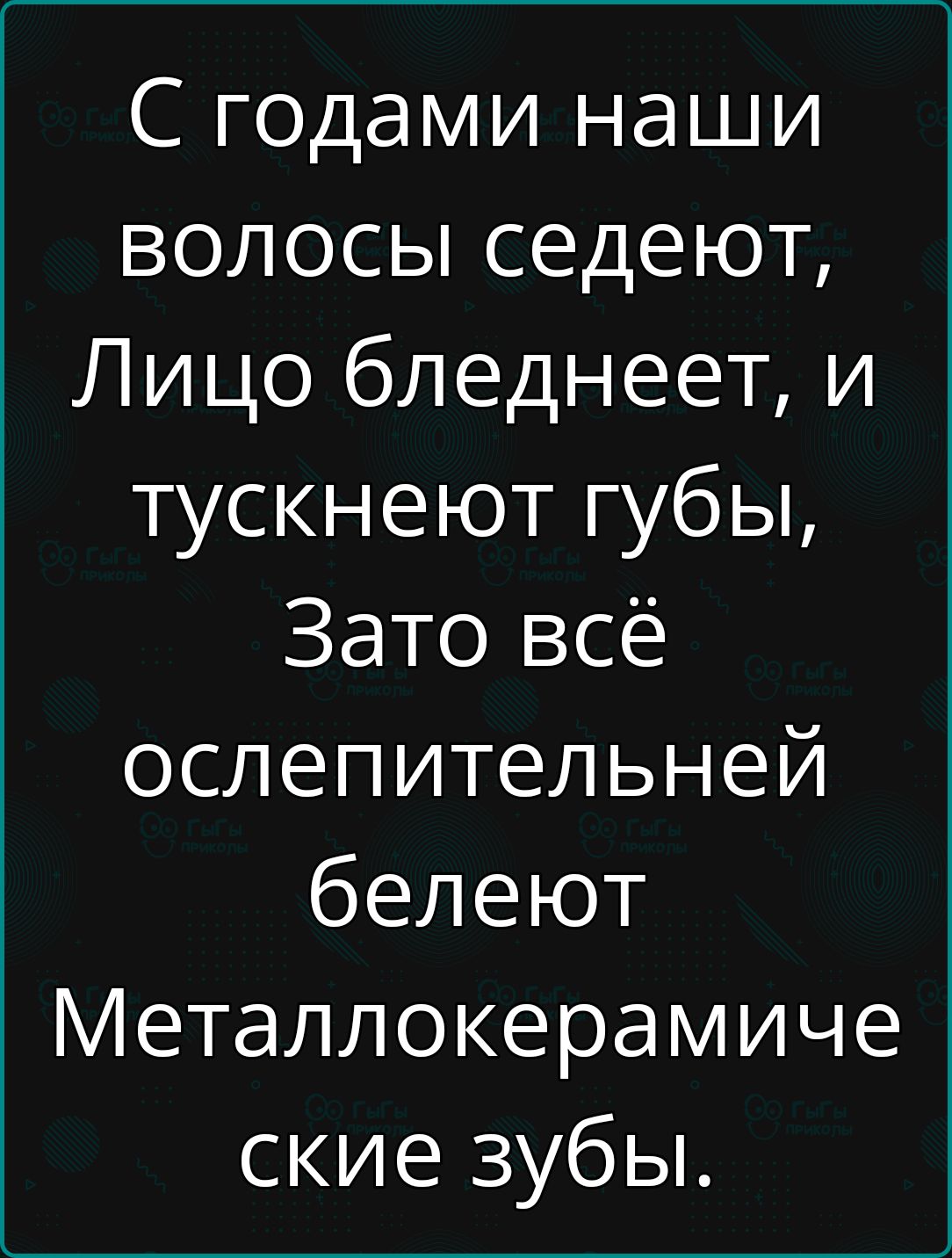 С годами наши волосы седеют Лицо бледнеет и тускнеют губы Зато всё ослепительней белеют Металлокерамиче ские зубы