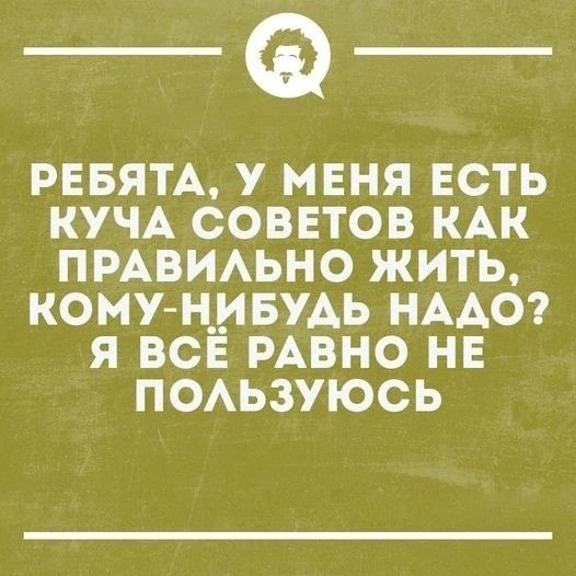 _Ф_ РЕБЯТА У МЕНЯ ЕСТЬ КУЧА СОВЕТОВ КАК ПРАВИЛЬНО ЖИТЬ КОМУ НИБУДЬ НАДО Я ВСЁ РАВНО НЕ ПОЛЬЗУЮСЬ