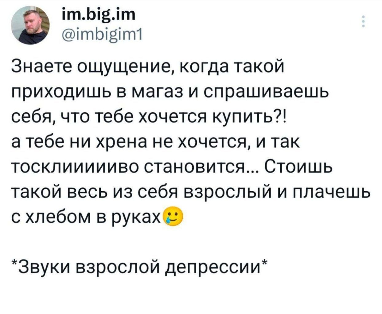 Тлл вИ Ы т Знаете ощущение когда такой приходишь в магаз и спрашиваешь себя что тебе хочется купить атебе ни хрена не хочется и так тосклиииииво становится Стоишь такой весь из себя взрослый и плачешь схлебом в руках Звуки взрослой депрессии