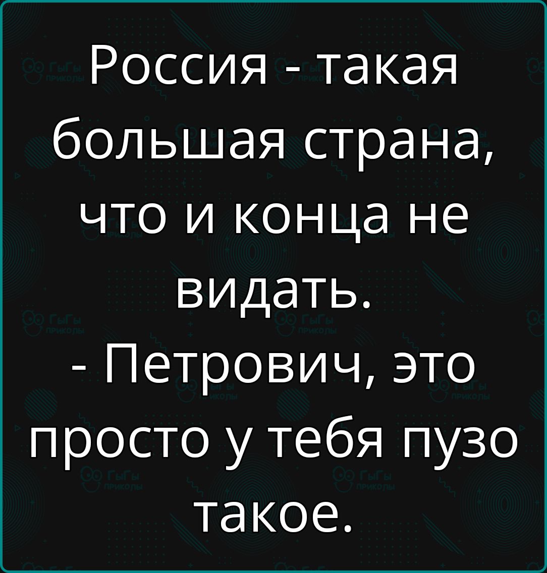 Россия такая большая страна что и конца не видать Петрович это просто у тебя пузо такое