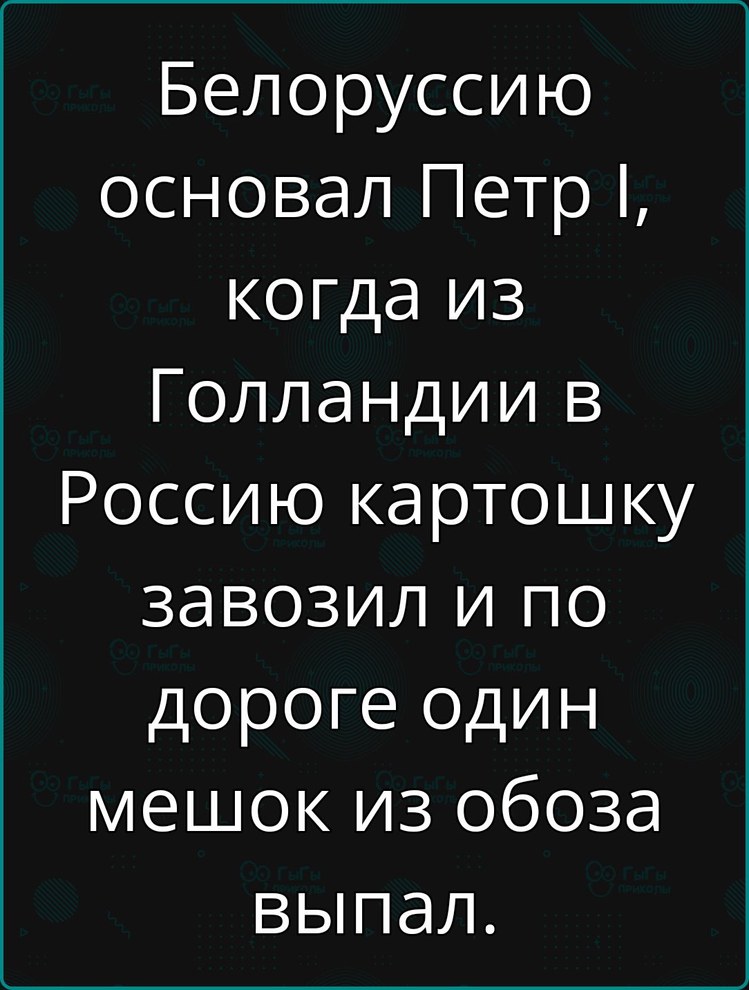 Белоруссию основал Петр когда из Голландии в Россию картошку завозил и по дороге один мешок из обоза выпал