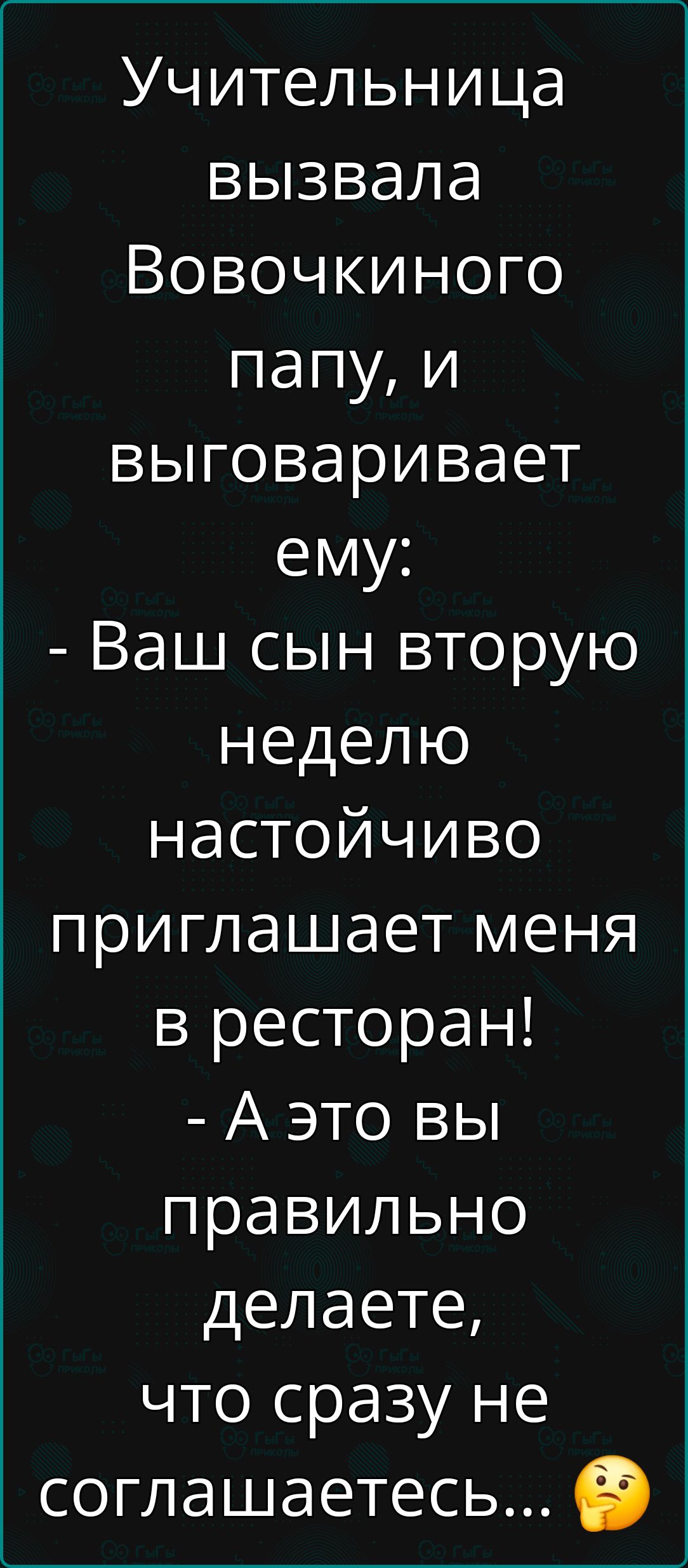 Учительница вызвала Вовочкиного папу и выговаривает ему Ваш сын вторую неделю настойчиво приглашает меня в ресторан Аэто вы правильно делаете что сразу не соглашаетесь